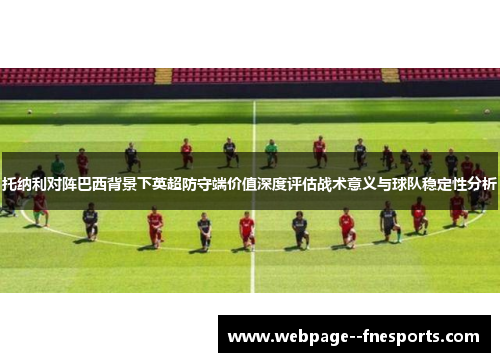 托纳利对阵巴西背景下英超防守端价值深度评估战术意义与球队稳定性分析