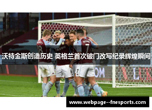 沃特金斯创造历史 英格兰首次破门改写纪录辉煌瞬间 沃特金斯创造历史 英格兰首次破门改写纪录辉煌瞬间