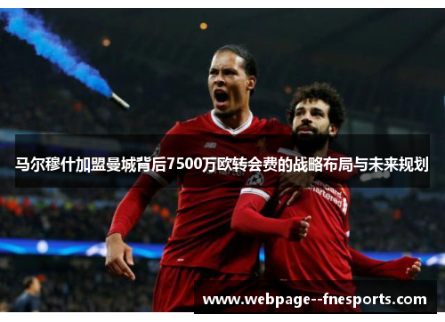 马尔穆什加盟曼城背后7500万欧转会费的战略布局与未来规划