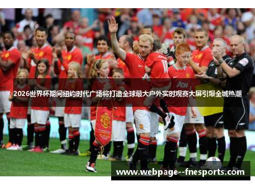 2026世界杯期间纽约时代广场将打造全球最大户外实时观赛大屏引爆全城热潮 2026世界杯期间纽约时代广场将打造全球最大户外实时观赛大屏引爆全城热潮