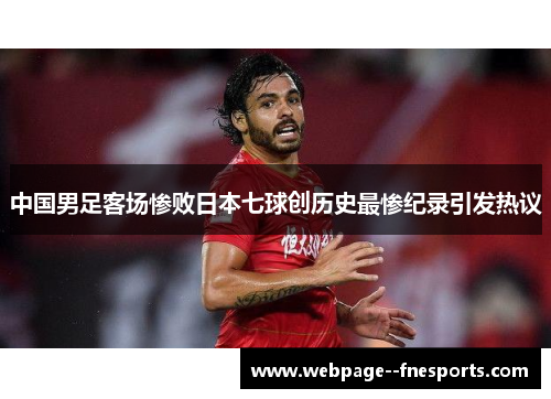 中国男足客场惨败日本七球创历史最惨纪录引发热议 中国男足客场惨败日本七球创历史最惨纪录引发热议